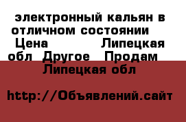 электронный кальян в отличном состоянии.  › Цена ­ 2 000 - Липецкая обл. Другое » Продам   . Липецкая обл.